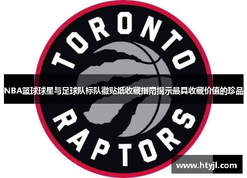 NBA篮球球星与足球队标队徽贴纸收藏指南揭示最具收藏价值的珍品